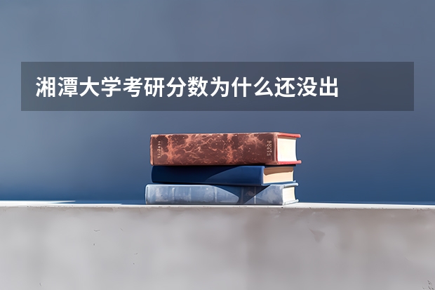 湘潭大学考研分数为什么还没出