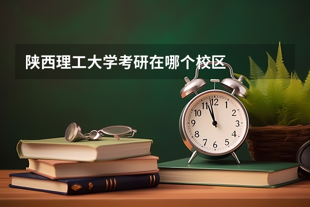 陕西理工大学考研在哪个校区