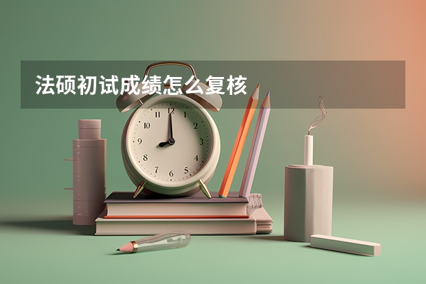 法硕初试成绩怎么复核