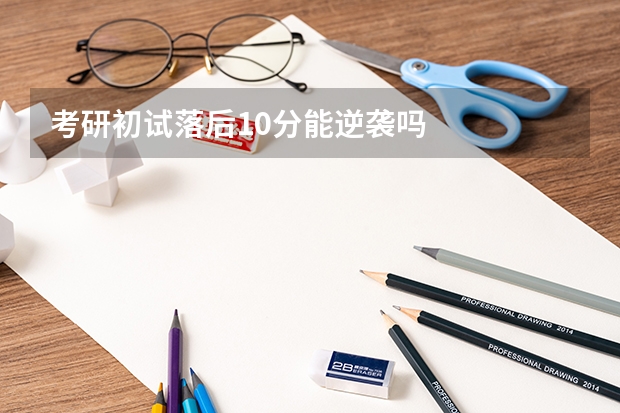 考研初试落后10分能逆袭吗