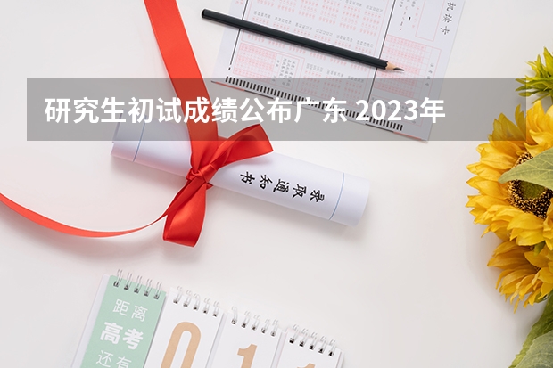 研究生初试成绩公布广东 2023年考研成绩公布时间广东省