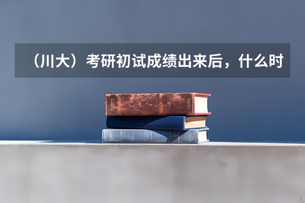 （川大）考研初试成绩出来后，什么时候出国家以及所考学校的初试分数线呢