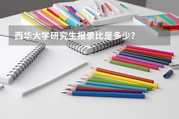 西华大学研究生报录比是多少？