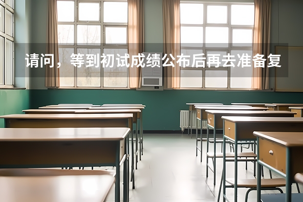 请问，等到初试成绩公布后再去准备复试可以吗？来得及吗？