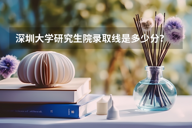 深圳大学研究生院录取线是多少分？