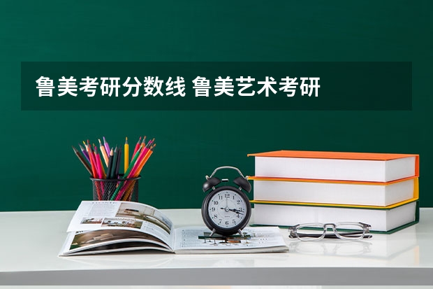 鲁美考研分数线 鲁美艺术考研