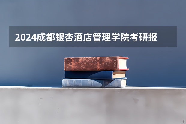 2024成都银杏酒店管理学院考研报名条件是什么 2024年什么时候考研