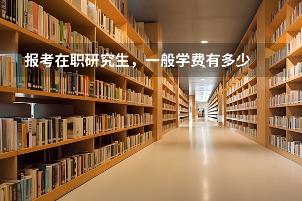 报考在职研究生，一般学费有多少
