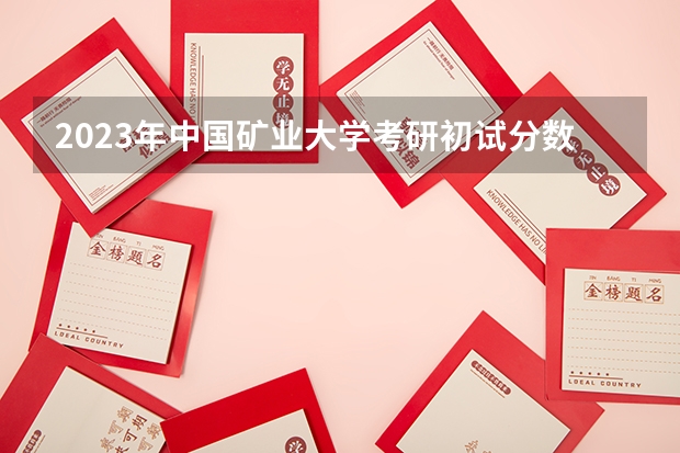 2023年中国矿业大学考研初试分数线是多少？