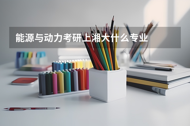 能源与动力考研上湘大什么专业