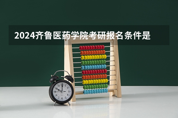 2024齐鲁医药学院考研报名条件是什么 2024年什么时候考研