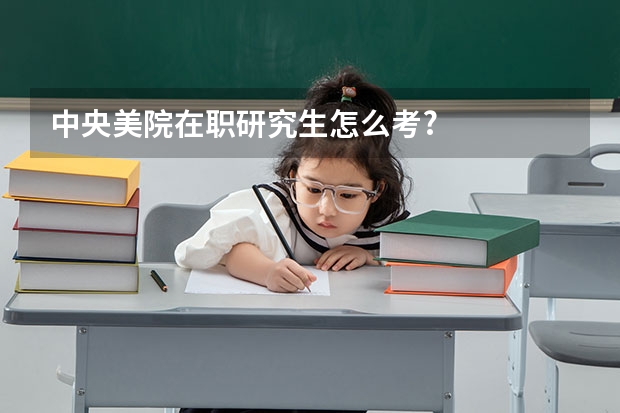 中央美院在职研究生怎么考?