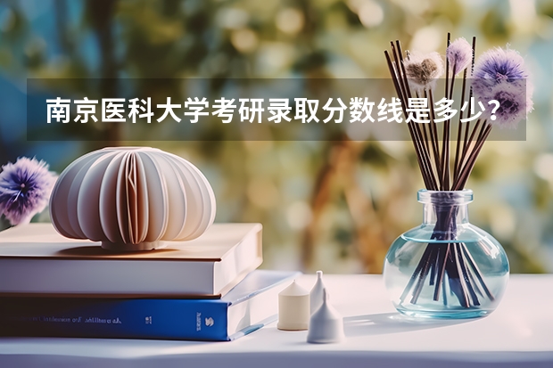 南京医科大学考研录取分数线是多少？