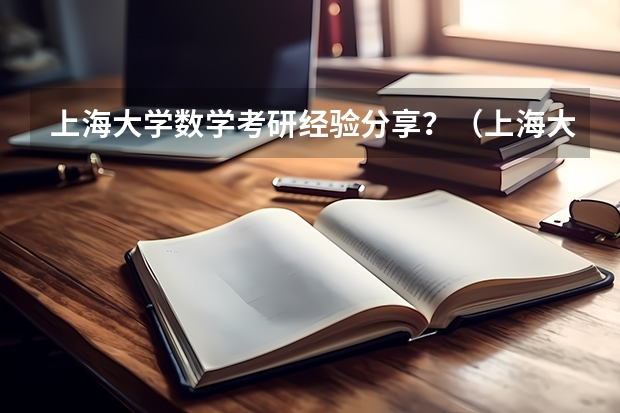 上海大学数学考研经验分享？（上海大学和华东理工大学考研谁好考些？）