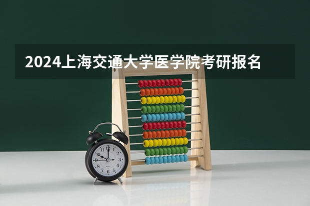2024上海交通大学医学院考研报名条件是什么 2024年什么时候考研