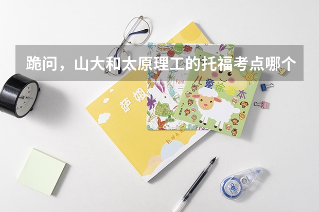 跪问，山大和太原理工的托福考点哪个更好啊