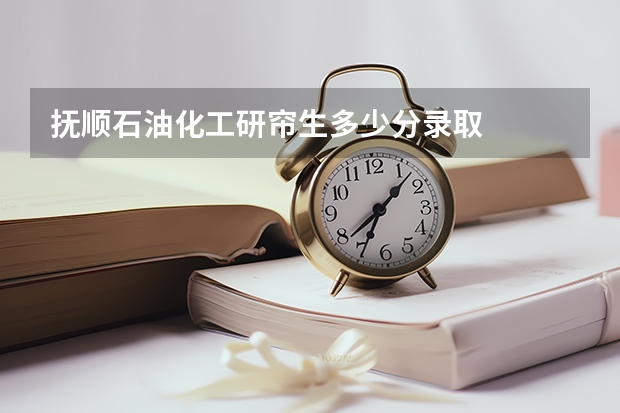 抚顺石油化工研帘生多少分录取