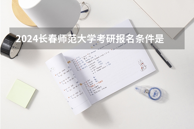 2024长春师范大学考研报名条件是什么 2024年什么时候考研