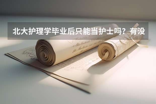 北大护理学毕业后只能当护士吗?有没有别的出路?考研临床可能吗?