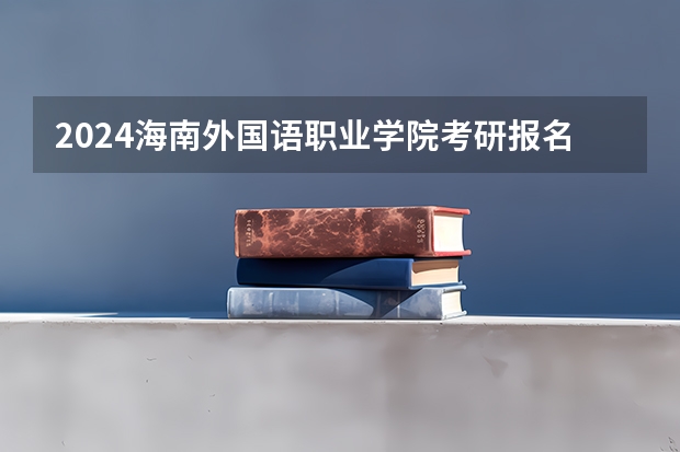 2024海南外国语职业学院考研报名条件是什么 2024年什么时候考研