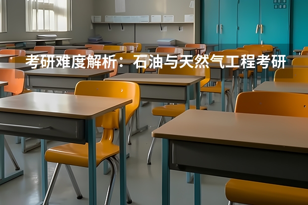 考研难度解析:石油与天然气工程考研好考吗考哪些内容呢?