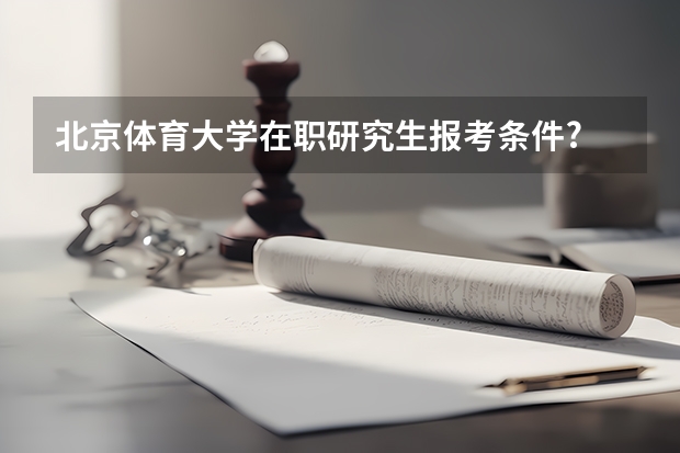 北京体育大学在职研究生报考条件? 考北京体育大学研究生的问题
