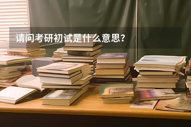 请问考研初试是什么意思？