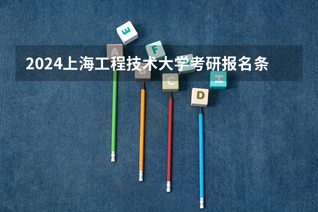 2024上海工程技术大学考研报名条件是什么 2024年什么时候考研