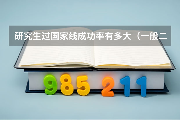研究生过国家线成功率有多大（一般二本学校的研究生是不是上了国家线基本就可以了）
