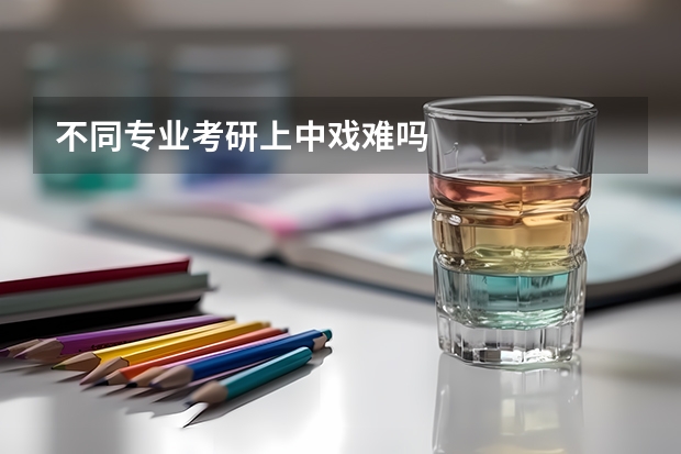 不同专业考研上中戏难吗