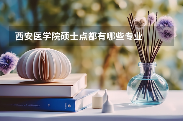 西安医学院硕士点都有哪些专业