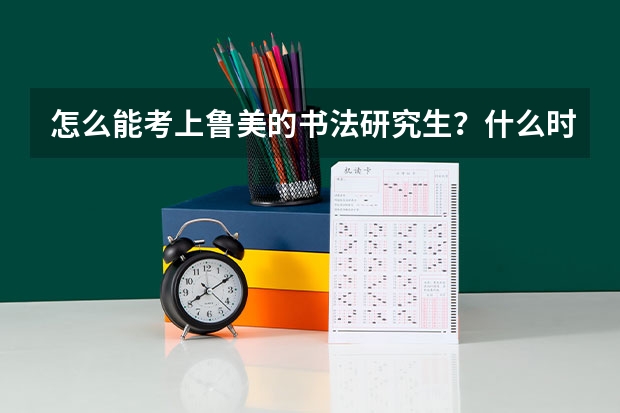 怎么能考上鲁美的书法研究生?什么时候考试 研究生要读几年 学费多少?