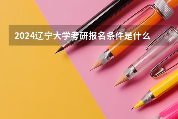 2024辽宁大学考研报名条件是什么 2024年什么时候考研