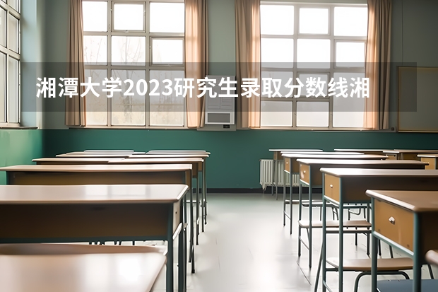 湘潭大学2023研究生录取分数线湘潭大学化学是多少分是多少分