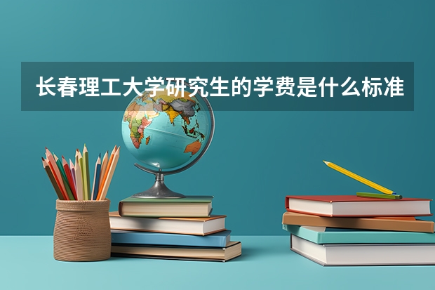 长春理工大学研究生的学费是什么标准