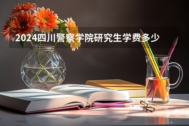 2024四川警察学院研究生学费多少钱一年