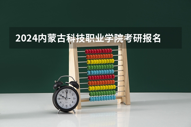 2024内蒙古科技职业学院考研报名条件是什么 2024年什么时候考研