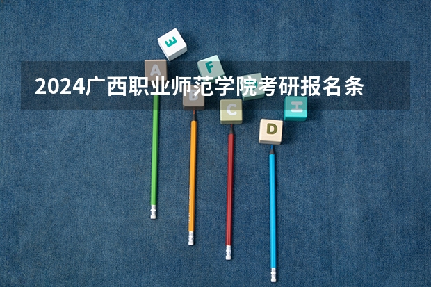 2024广西职业师范学院考研报名条件是什么 2024年什么时候考研