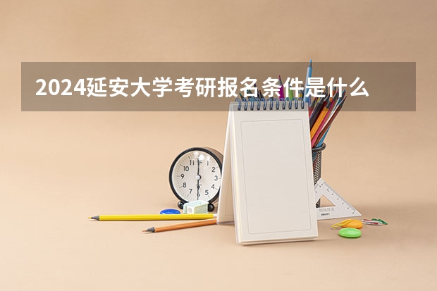 2024延安大学考研报名条件是什么 2024年什么时候考研