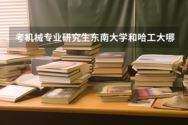 考机械专业研究生东南大学和哈工大哪个相对容易