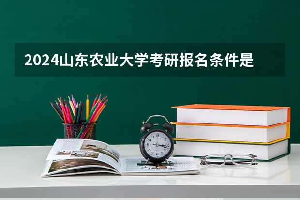 2024山东农业大学考研报名条件是什么 2024年什么时候考研
