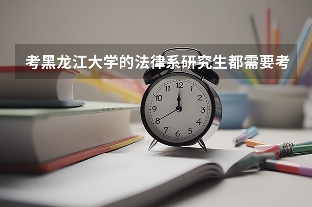 考黑龙江大学的法律系研究生都需要考哪些内容？