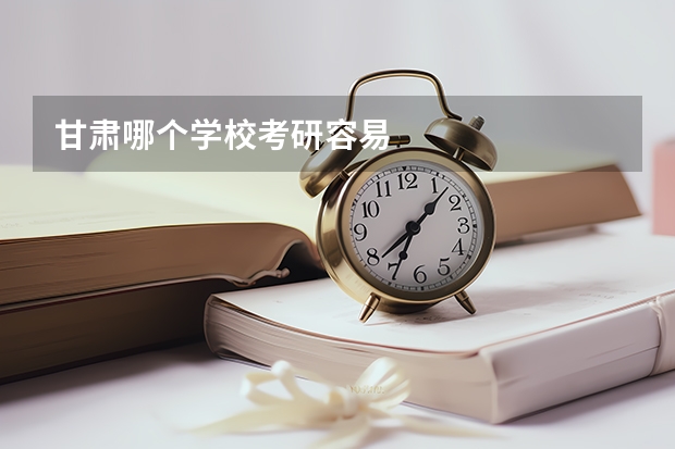 甘肃哪个学校考研容易