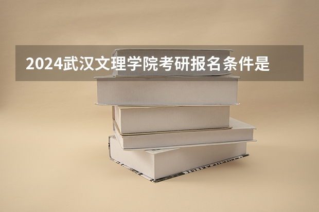 2024武汉文理学院考研报名条件是什么 2024年什么时候考研