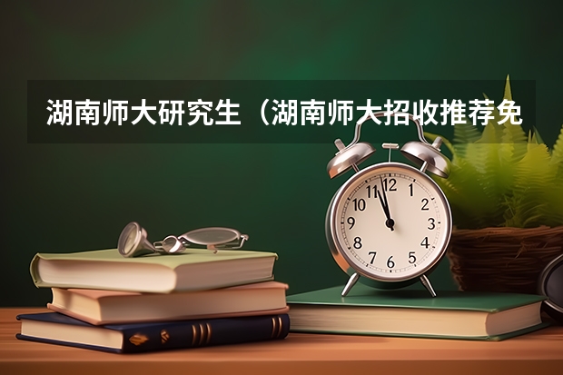 湖南师大研究生（湖南师大招收推荐免试攻读硕士研究生简章来了！同学们提前准备起来！）