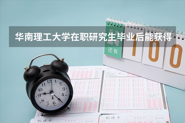 华南理工大学在职研究生毕业后能获得什么证书？