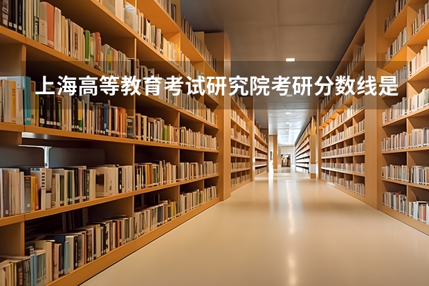 上海高等教育考试研究院考研分数线是多少？