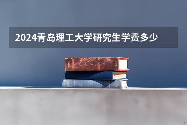 2024青岛理工大学研究生学费多少钱一年