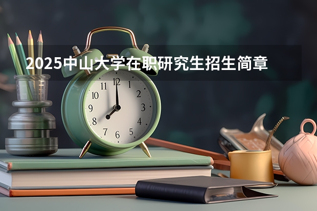 2025中山大学在职研究生招生简章汇总 中山大学2023年硕士研究生招生章程