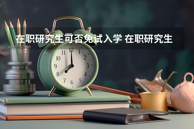 在职研究生可否免试入学 在职研究生是不是只要报名了就是免试入学的?